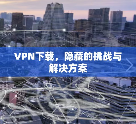 VPN下载，隐藏的挑战与解决方案