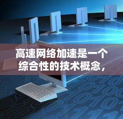 高速网络加速是一个综合性的技术概念,涉及多个方面,包括技术实现、应用领域、优缺点、法律合规、用户体验评估以及与其他技术的结合。以下是对该主题的分点总结与深入探讨 高速网络加速是一个综合性的技术概念,涉及多个方面,包括技术实现、应用领域、优缺点、法律合规、用户体验评估以及与其他技术的结合。以下是对该主题的分点总结与深入探讨