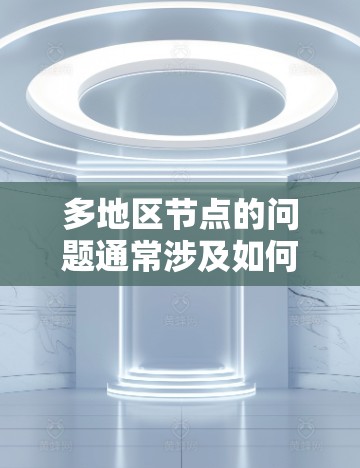 多地区节点的问题通常涉及如何在多个地区之间高效地进行协调和运营。以下是一些可能的解决方案和考虑因素