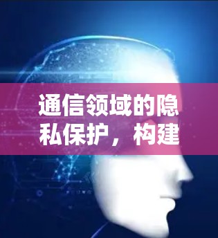 通信领域的隐私保护，构建安全的通信环境