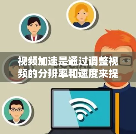 视频加速是通过调整视频的分辨率和速度来提升下载速度的技术。以下是一些常见的视频加速工具和方法，帮助你加快视频下载速度