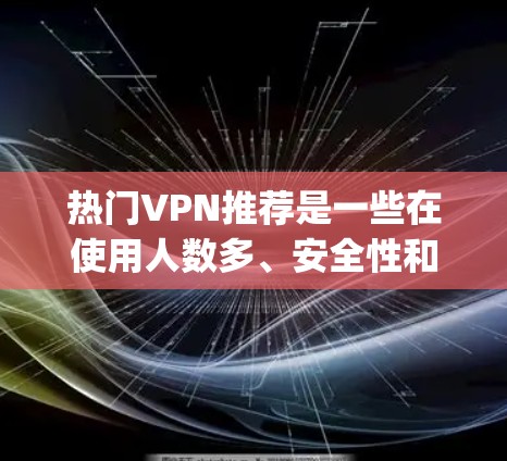 热门VPN推荐是一些在使用人数多、安全性和兼容性高的平台上,满足不同用户需求的推荐。以下是几种 popular VPN 推荐平台