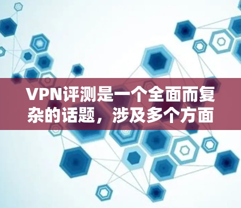 VPN评测是一个全面而复杂的话题,涉及多个方面,包括技术、安全性、用户评价、价格和使用场景等。以下是对VPN评测的分点总结