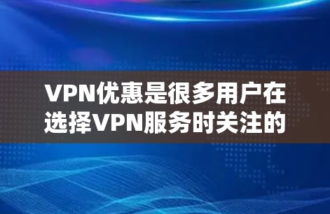 VPN优惠是很多用户在选择VPN服务时关注的热点话题。以下是VPN优惠的常见形式和相关信息,供您参考