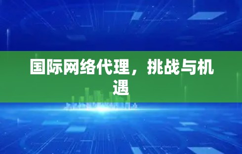 国际网络代理,挑战与机遇