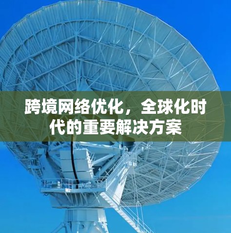 跨境网络优化,全球化时代的重要解决方案