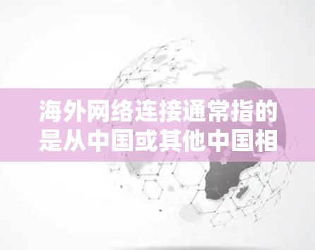 海外网络连接通常指的是从中国或其他中国相关国家(如台湾地区、香港地区和澳门地区)到其他国家或地区的网络连接。以下是一些相关的信息和知识点