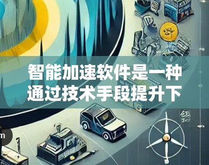 智能加速软件是一种通过技术手段提升下载速度或处理文件效率的工具。以下是一些常见的智能加速软件及其特点