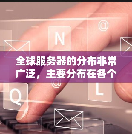 全球服务器的分布非常广泛,主要分布在各个地区和国家。以下是一些主要的服务器区域和国家,以及它们的服务器分布情况