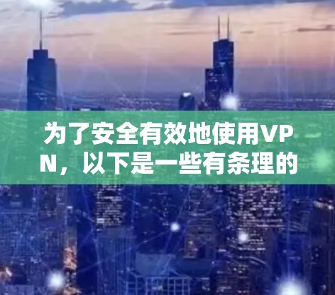 为了安全有效地使用VPN,以下是一些有条理的步骤和建议
