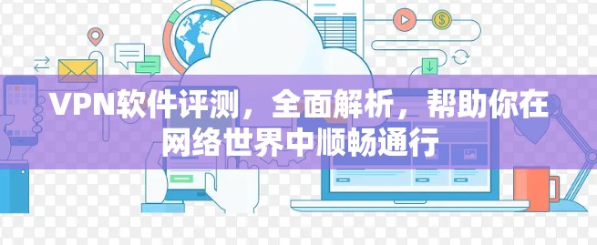 <strong>VPN</strong>软件评测，全面解析，帮助你在网络世界中顺畅通行