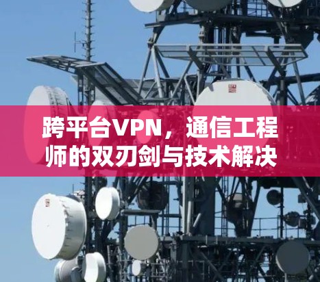 跨平台<strong>VPN</strong>，通信工程师的双刃剑与技术解决方案