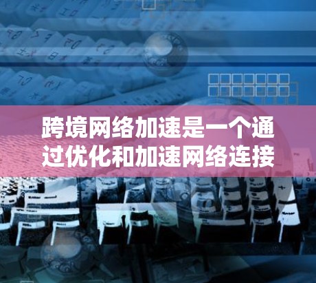 跨境网络加速是一个通过优化和加速网络连接的技术，允许不同国家之间的数据和流量进行无缝连接。以下是对这一技术的详细分析