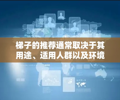 梯子的推荐通常取决于其用途、适用人群以及环境条件。以下是一些常见的梯子推荐和考虑因素