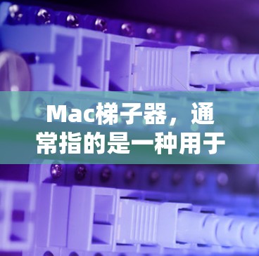 Mac梯子器，通常指的是一种用于Mac本（如MacBook、Mac mini、MacBook Air等）的连接工具。它通过移动滑块或腿，帮助用户调整屏幕的位置和亮度，从而更好地适应不同屏幕的显示效果