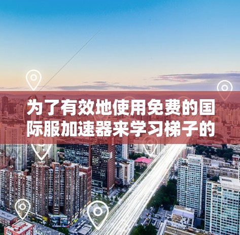 为了有效地使用免费的国际服加速器来学习梯子的使用技巧，您可以按照以下步骤进行操作