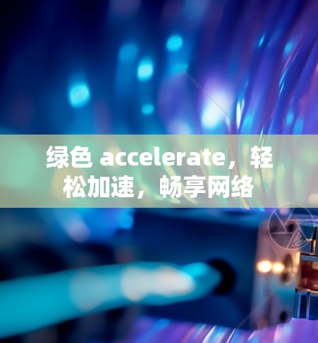 绿色 accelerate，轻松加速，畅享网络