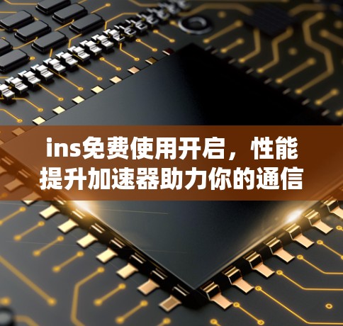 ins免费使用开启，性能提升加速器助力你的通信系统