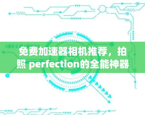 免费加速器相机推荐，拍照 perfection的全能神器