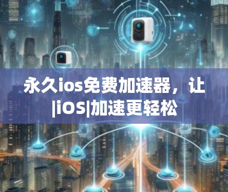 永久ios免费加速器，让|iOS|加速更轻松