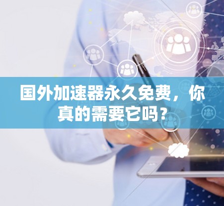 国外加速器永久免费，你真的需要它吗？