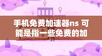 手机免费加速器ns 可能是指一些免费的加速工具，用于在手机上加速数据连接。以下是一些常见的免费加速工具和它们的简介
