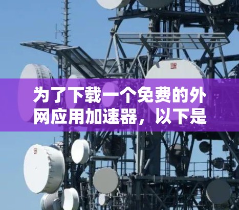 为了下载一个免费的外网应用加速器，以下是一些推荐的选择，每种工具都有其特点和适用场景