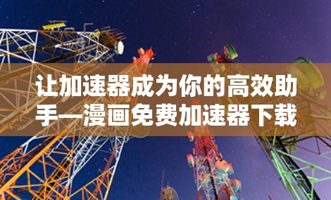 让加速器成为你的高效助手—漫画免费加速器下载