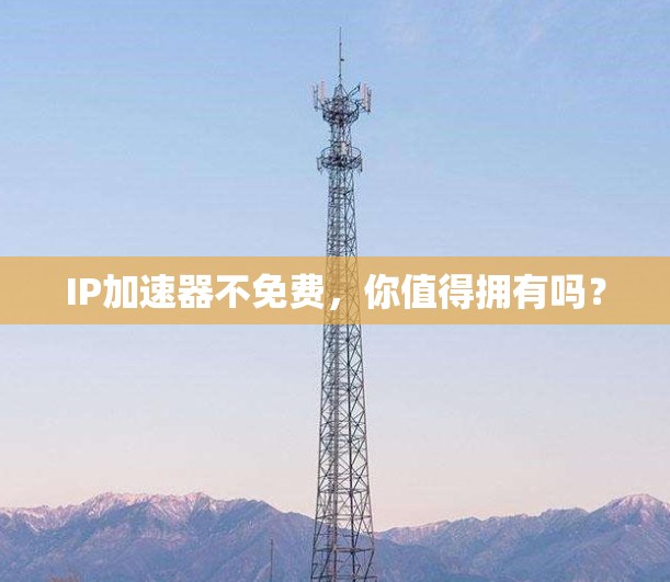 IP加速器不免费，你值得拥有吗？