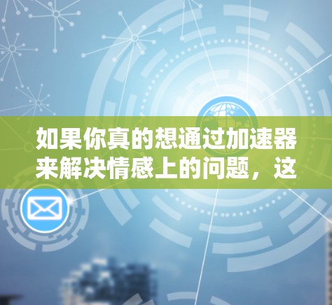 如果你真的想通过加速器来解决情感上的问题，这可能需要结合具体的情境和需求。以下是一些可能相关的工具和资源，供你参考