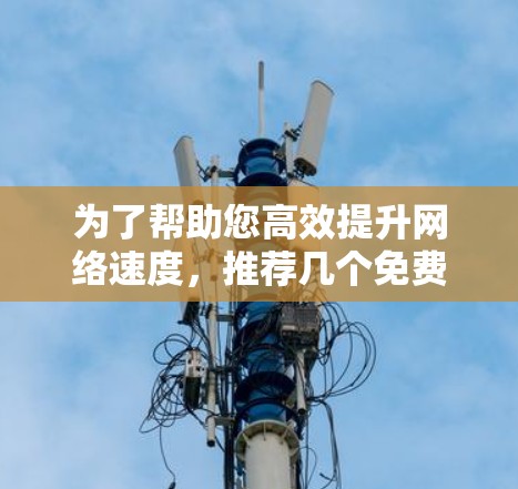 为了帮助您高效提升网络速度，推荐几个免费的非凡网络加速器，以下是几个推荐的选项，每个都有其独特的优势