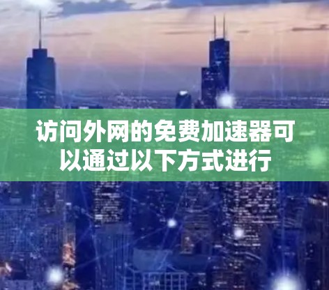 访问外网的免费加速器可以通过以下方式进行