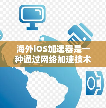 海外iOS加速器是一种通过网络加速技术提升用户网页加载速度的工具，广泛应用于Web内容的快速访问。以下是几种免费的海外iOS加速器及其详细信息
