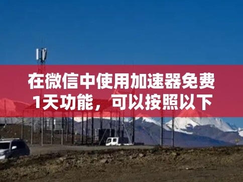 在微信中使用加速器免费1天功能，可以按照以下步骤进行