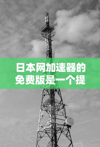 日本网加速器的免费版是一个提供速度和解压缩功能的互联网服务提供商。以下是其基本信息和特点