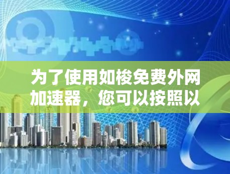 为了使用如梭免费外网加速器，您可以按照以下步骤进行
