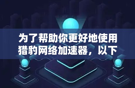 为了帮助你更好地使用猎豹网络加速器，以下是一些详细的信息和步骤，供你参考
