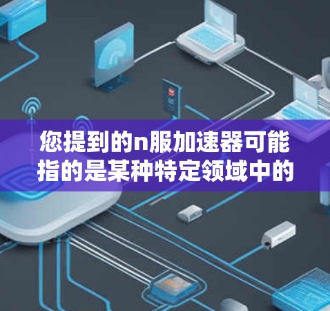 您提到的n服加速器可能指的是某种特定领域中的加速器，但n服这个词在中文中并不常见，可能涉及特定领域、游戏或应用。如果您指的是某个特定应用、工具或技术，可以提供更多背景信息，以便更准确地解答