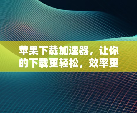 苹果下载加速器，让你的下载更轻松，效率更高！