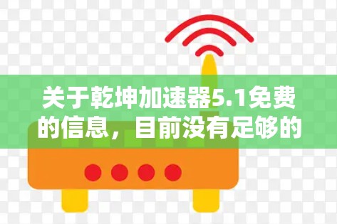 关于乾坤加速器5.1免费的信息,目前没有足够的公开资料。为了获取相关的信息,建议您进行如下步骤 关于乾坤加速器5.1免费的信息,目前没有足够的公开资料。为了获取相关的信息,建议您进行如下步骤