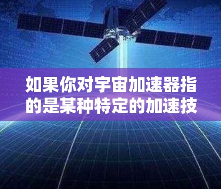 如果你对宇宙加速器指的是某种特定的加速技术、工具或应用，那么可能需要更多的上下文信息来提供具体的解决方案。宇宙加速器通常指的是一个用于加速技术、宇宙加速器（如加速器技术）或特定应用中的一种工具