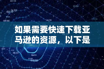如果需要快速下载亚马逊的资源，以下是一些推荐的选择