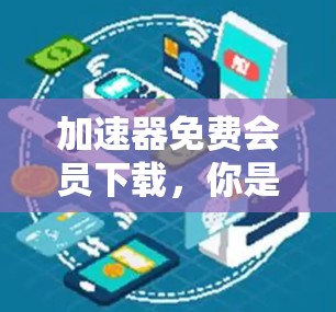 加速器免费会员下载，你是否真的想要？
