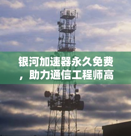 银河加速器永久免费，助力通信工程师高效工作