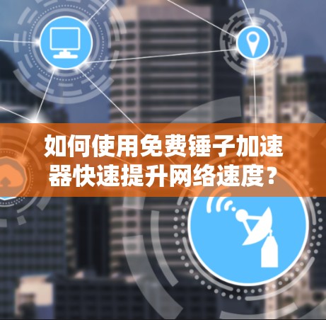 如何使用免费锤子加速器快速提升网络速度? 如何使用免费锤子加速器快速提升网络速度?
