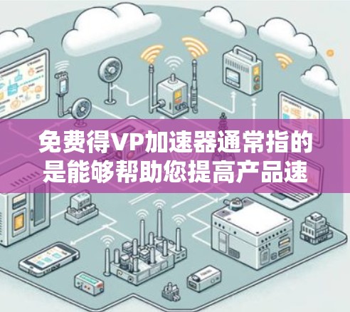 免费得VP加速器通常指的是能够帮助您提高产品速度的技术、工具或资源。以下是一些可能免费或部分免费的资源和工具