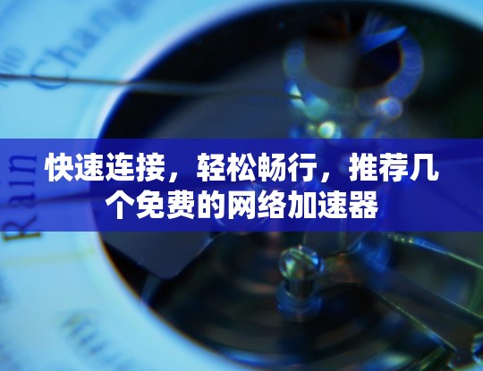 快速连接，轻松畅行，推荐几个免费的网络加速器