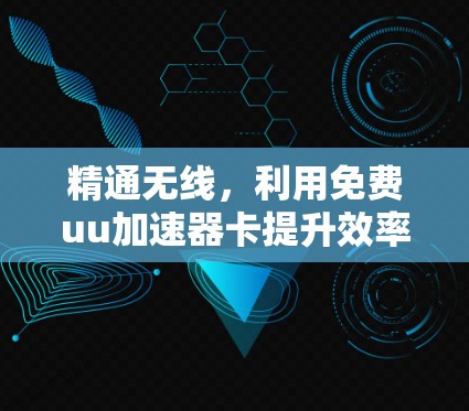 精通无线,利用免费uu加速器卡提升效率 精通无线,利用免费uu加速器卡提升效率