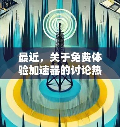 最近，关于免费体验加速器的讨论热点如下
