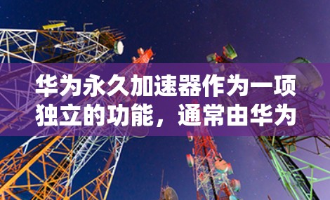 华为永久加速器作为一项独立的功能，通常由华为公司提供。以下是关于该工具的详细分析
